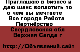 Приглашаю в бизнес и даю шанс воплотить то, о чем вы мечтаете!  - Все города Работа » Партнёрство   . Свердловская обл.,Верхняя Салда г.
